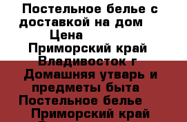 Постельное белье с доставкой на дом ! › Цена ­ 1 600 - Приморский край, Владивосток г. Домашняя утварь и предметы быта » Постельное белье   . Приморский край,Владивосток г.